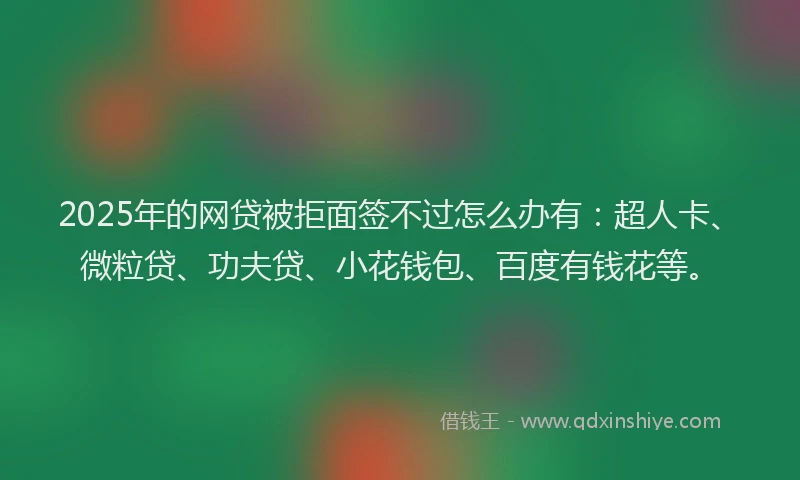 2025年的网贷被拒面签不过怎么办有：超人卡、微粒贷、功夫贷、小花钱包、百度有钱花等。