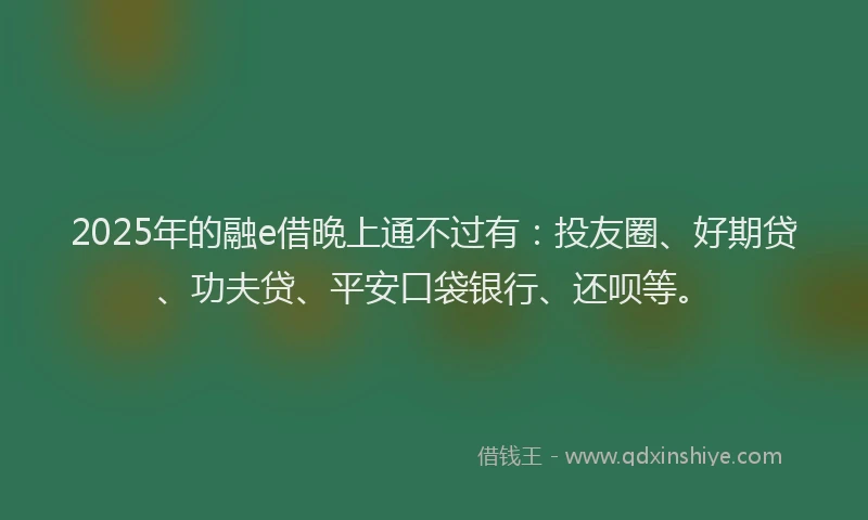 2025年的融e借晚上通不过有：投友圈、好期贷、功夫贷、平安口袋银行、还呗等。