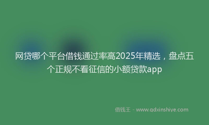网贷哪个平台借钱通过率高2025年精选，盘点五个正规不看征信的小额贷款app