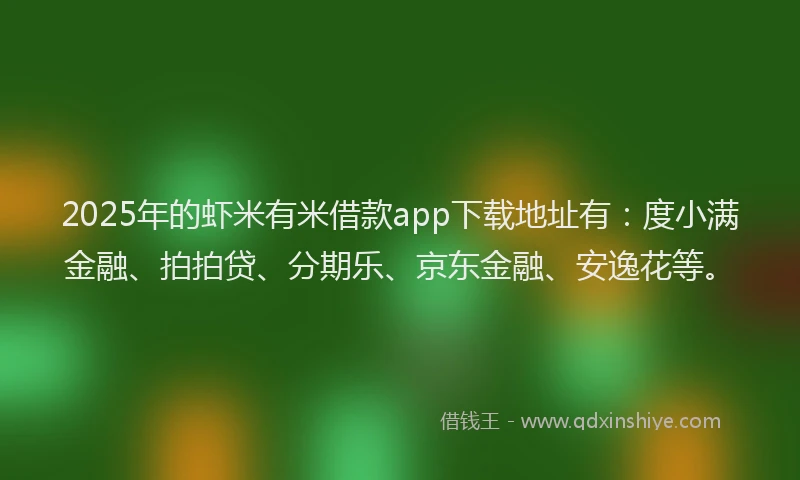 2025年的虾米有米借款app下载地址有：度小满金融、拍拍贷、分期乐、京东金融、安逸花等。