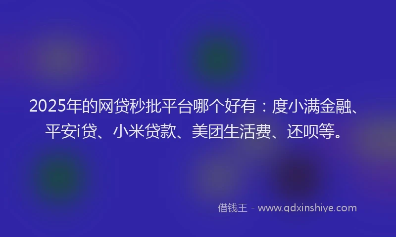 2025年的网贷秒批平台哪个好有：度小满金融、平安i贷、小米贷款、美团生活费、还呗等。