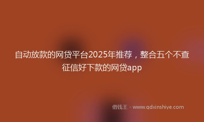 自动放款的网贷平台2025年推荐，整合五个不查征信好下款的网贷app