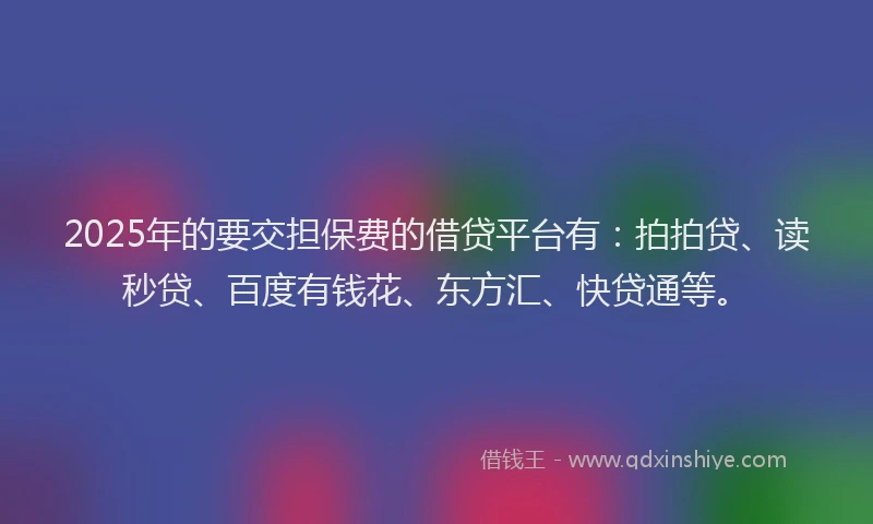 2025年的要交担保费的借贷平台有：拍拍贷、读秒贷、百度有钱花、东方汇、快贷通等。