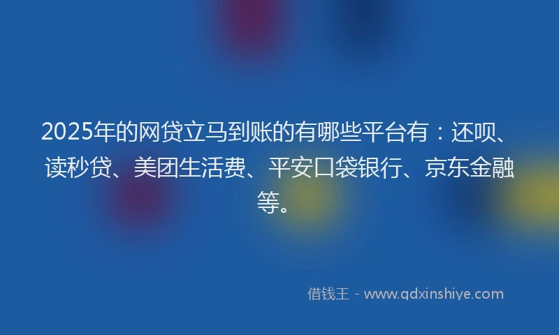 2025年的网贷立马到账的有哪些平台有：还呗、读秒贷、美团生活费、平安口袋银行、京东金融等。