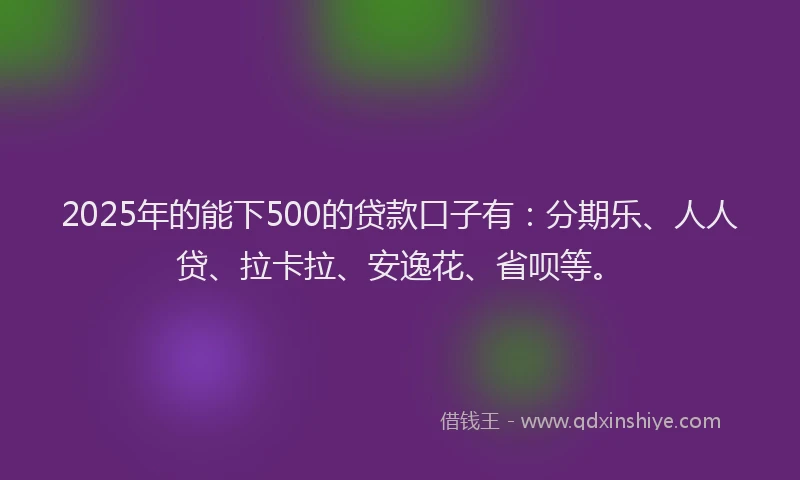 2025年的能下500的贷款口子有：分期乐、人人贷、拉卡拉、安逸花、省呗等。
