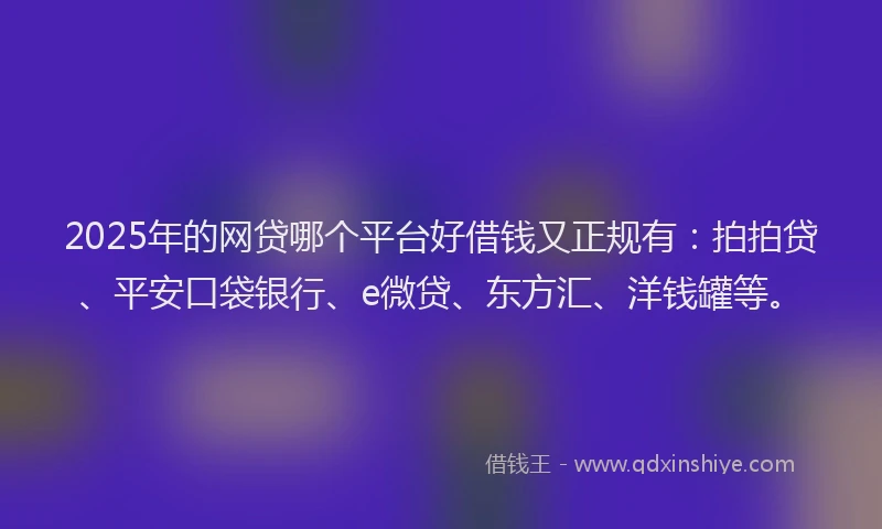 2025年的网贷哪个平台好借钱又正规有：拍拍贷、平安口袋银行、e微贷、东方汇、洋钱罐等。