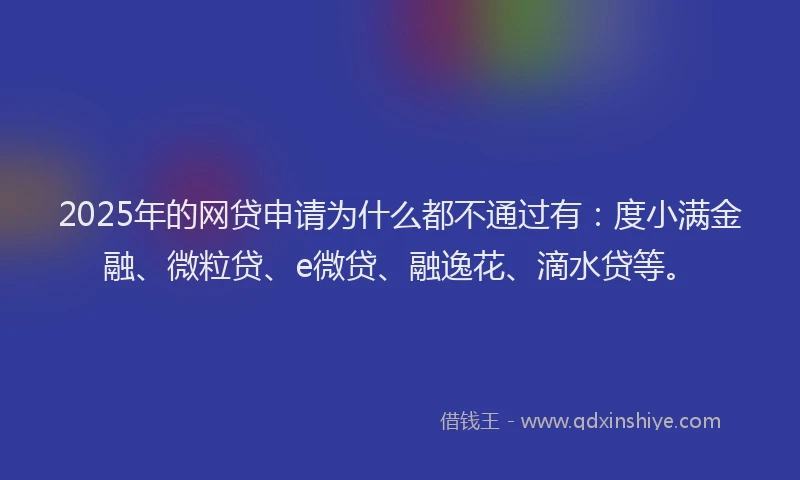 2025年的网贷申请为什么都不通过有：度小满金融、微粒贷、e微贷、融逸花、滴水贷等。
