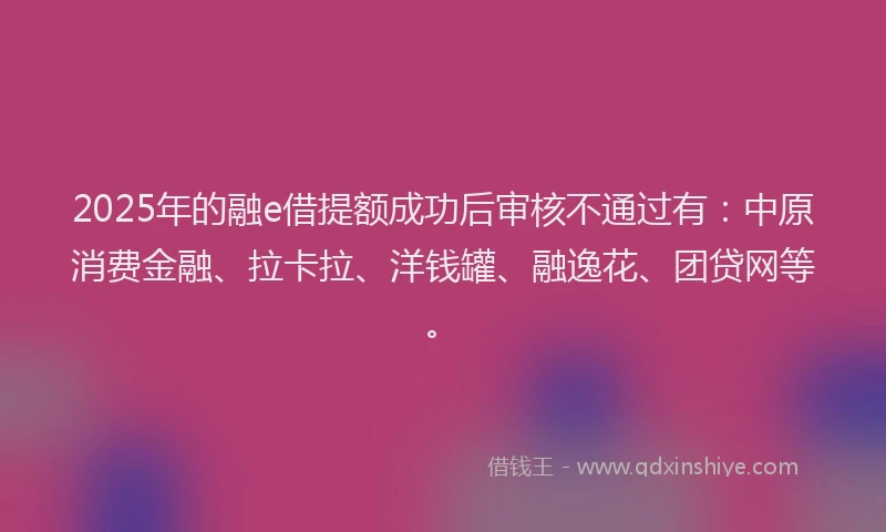 2025年的融e借提额成功后审核不通过有：中原消费金融、拉卡拉、洋钱罐、融逸花、团贷网等。