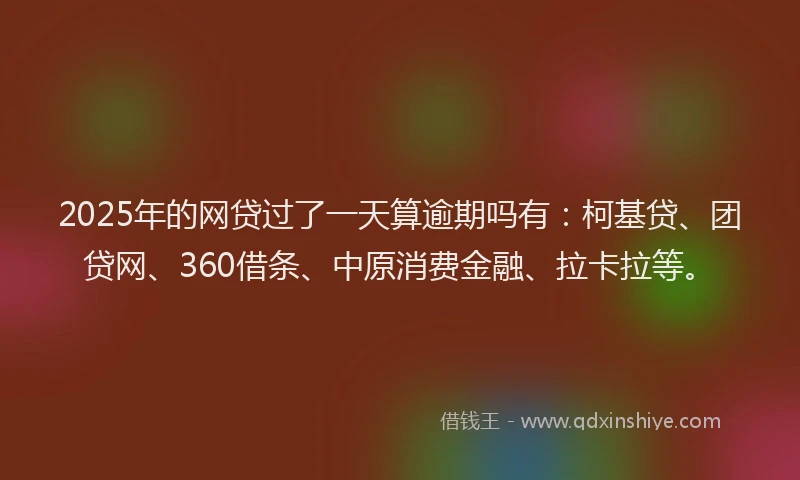 2025年的网贷过了一天算逾期吗有：柯基贷、团贷网、360借条、中原消费金融、拉卡拉等。