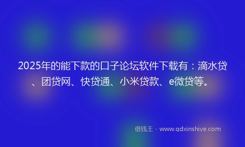 2025年的能下款的口子论坛软件下载有：滴水贷、团贷网、快贷通、小米贷款、e微贷等。