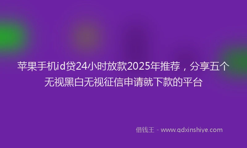 苹果手机id贷24小时放款2025年推荐，分享五个无视黑白无视征信申请就下款的平台