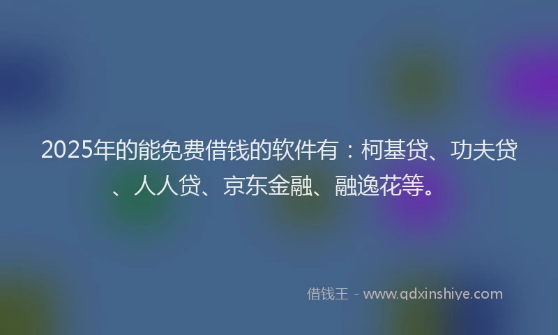 2025年的能免费借钱的软件有：柯基贷、功夫贷、人人贷、京东金融、融逸花等。
