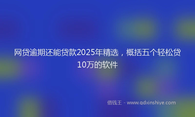 网贷逾期还能贷款2025年精选，概括五个轻松贷10万的软件
