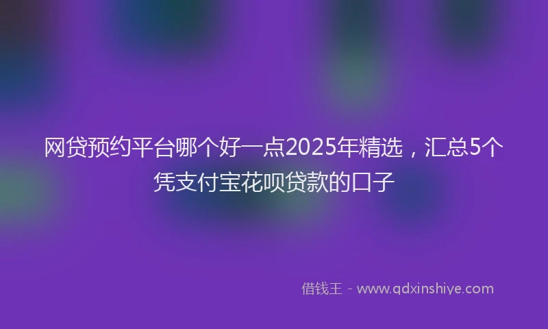 网贷预约平台哪个好一点2025年精选，汇总5个凭支付宝花呗贷款的口子