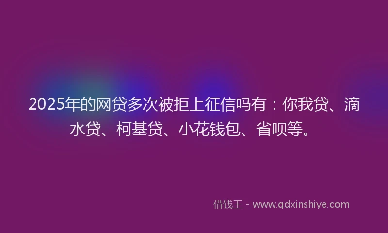 2025年的网贷多次被拒上征信吗有：你我贷、滴水贷、柯基贷、小花钱包、省呗等。