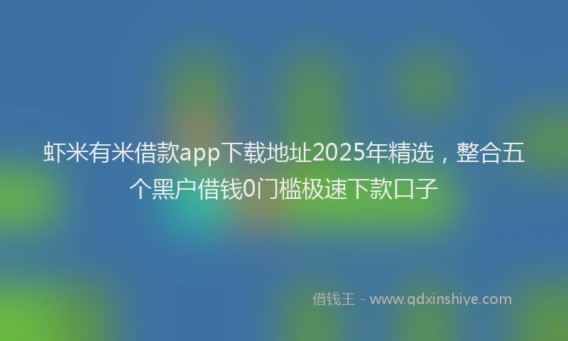 虾米有米借款app下载地址2025年精选，整合五个黑户借钱0门槛极速下款口子