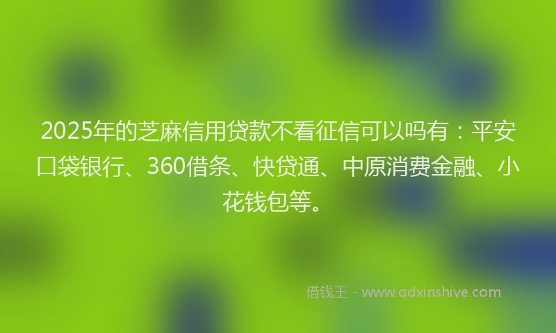 2025年的芝麻信用贷款不看征信可以吗有：平安口袋银行、360借条、快贷通、中原消费金融、小花钱包等。