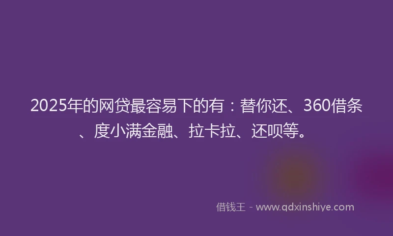 2025年的网贷最容易下的有：替你还、360借条、度小满金融、拉卡拉、还呗等。
