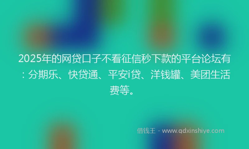 2025年的网贷口子不看征信秒下款的平台论坛有：分期乐、快贷通、平安i贷、洋钱罐、美团生活费等。