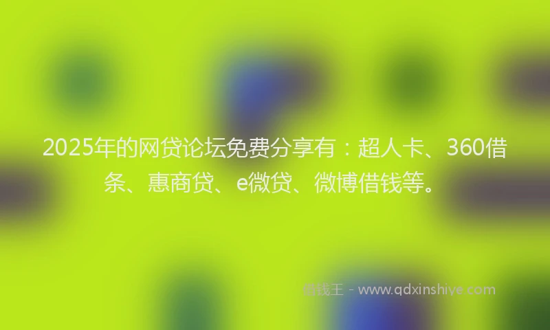 2025年的网贷论坛免费分享有：超人卡、360借条、惠商贷、e微贷、微博借钱等。