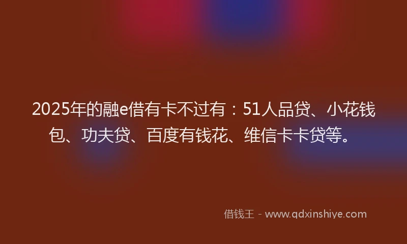 2025年的融e借有卡不过有：51人品贷、小花钱包、功夫贷、百度有钱花、维信卡卡贷等。