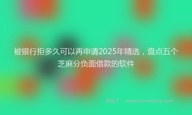 被银行拒多久可以再申请2025年精选，盘点五个芝麻分负面借款的软件