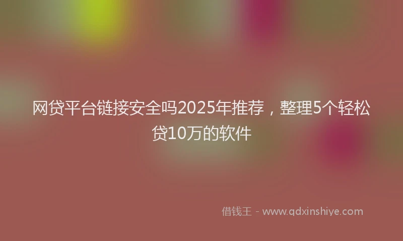 网贷平台链接安全吗2025年推荐，整理5个轻松贷10万的软件