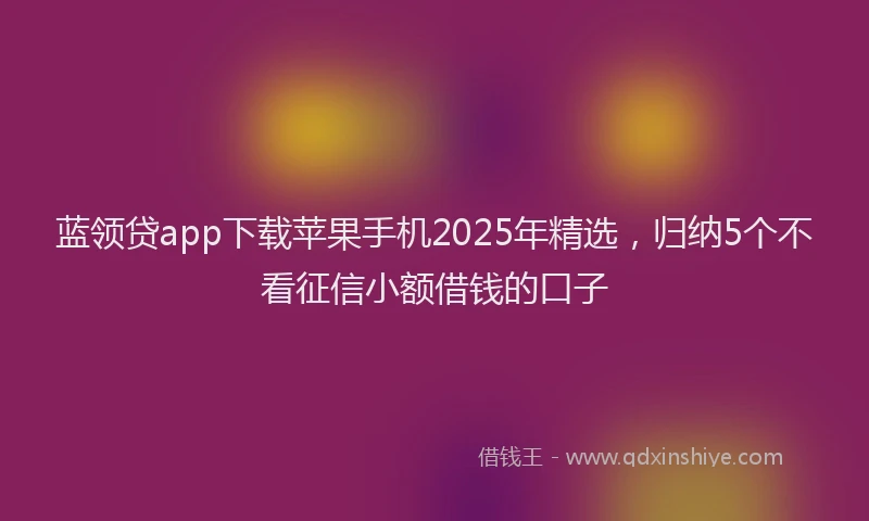 蓝领贷app下载苹果手机2025年精选，归纳5个不看征信小额借钱的口子