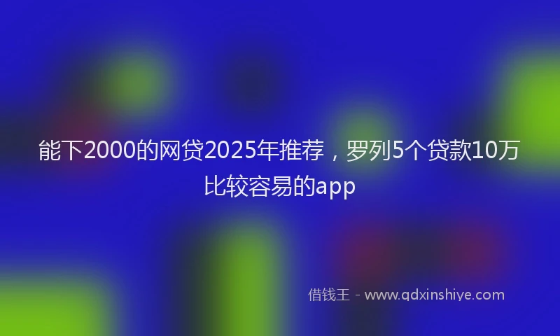 能下2000的网贷2025年推荐，罗列5个贷款10万比较容易的app