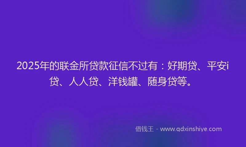 2025年的联金所贷款征信不过有：好期贷、平安i贷、人人贷、洋钱罐、随身贷等。