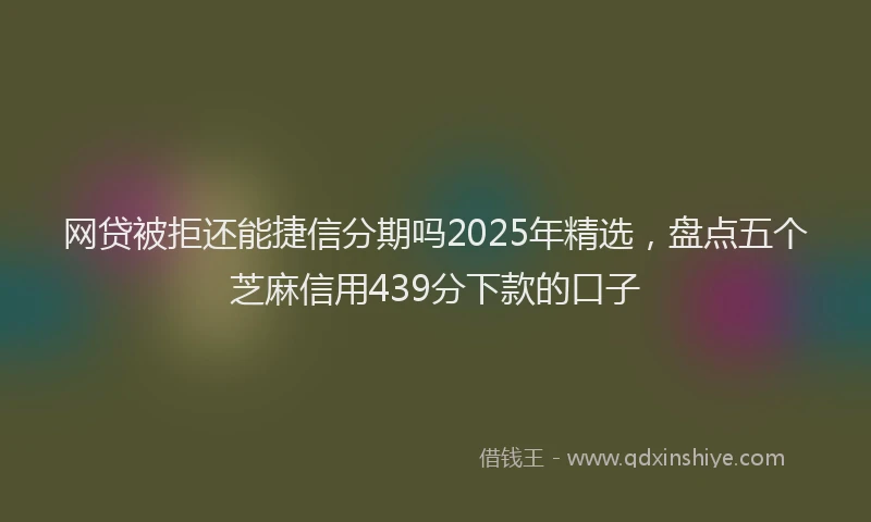 网贷被拒还能捷信分期吗2025年精选，盘点五个芝麻信用439分下款的口子