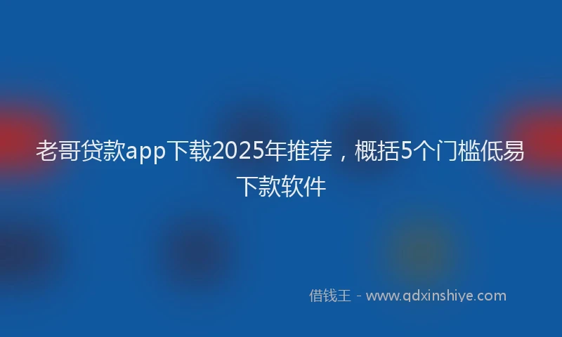 老哥贷款app下载2025年推荐，概括5个门槛低易下款软件