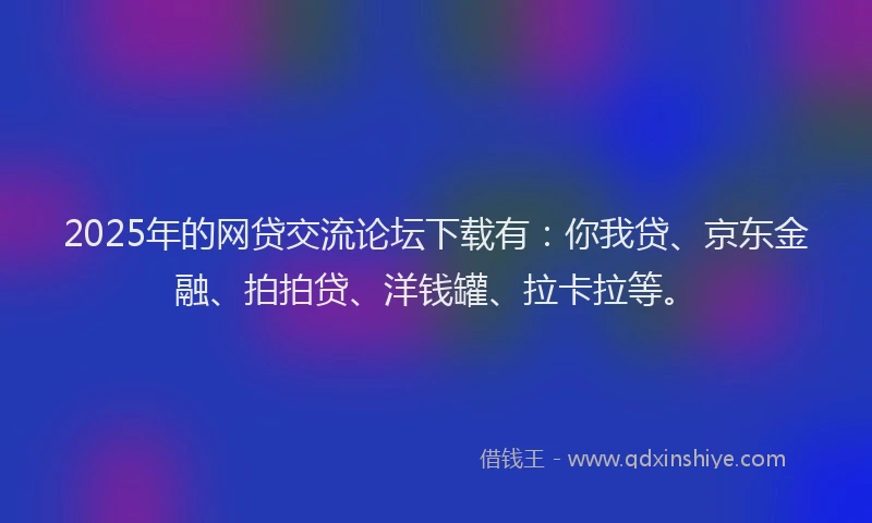 2025年的网贷交流论坛下载有：你我贷、京东金融、拍拍贷、洋钱罐、拉卡拉等。