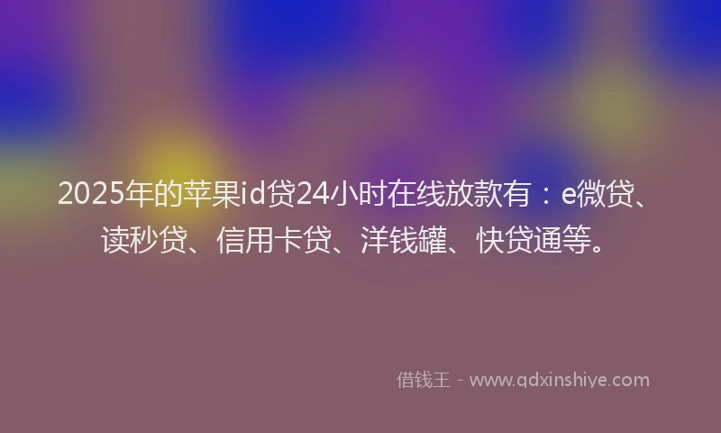 2025年的苹果id贷24小时在线放款有：e微贷、读秒贷、信用卡贷、洋钱罐、快贷通等。