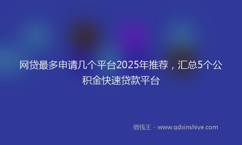 网贷最多申请几个平台2025年推荐，汇总5个公积金快速贷款平台