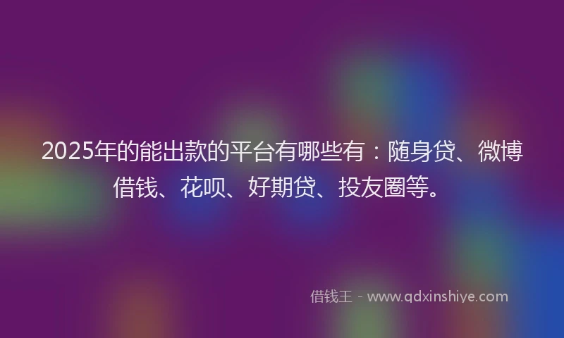 2025年的能出款的平台有哪些有：随身贷、微博借钱、花呗、好期贷、投友圈等。