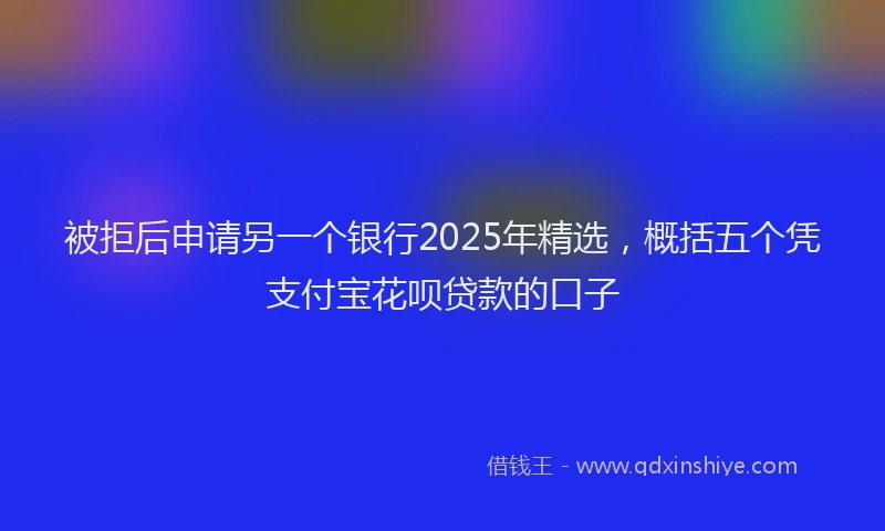 被拒后申请另一个银行2025年精选，概括五个凭支付宝花呗贷款的口子