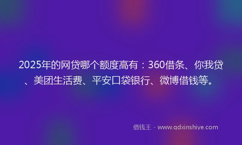 2025年的网贷哪个额度高有：360借条、你我贷、美团生活费、平安口袋银行、微博借钱等。