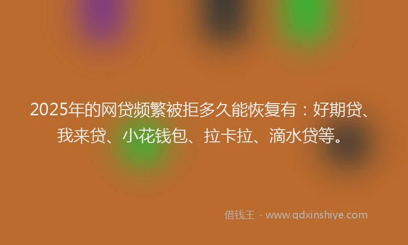 2025年的网贷频繁被拒多久能恢复有：好期贷、我来贷、小花钱包、拉卡拉、滴水贷等。