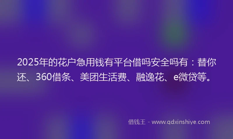 2025年的花户急用钱有平台借吗安全吗有：替你还、360借条、美团生活费、融逸花、e微贷等。