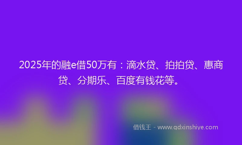 2025年的融e借50万有：滴水贷、拍拍贷、惠商贷、分期乐、百度有钱花等。