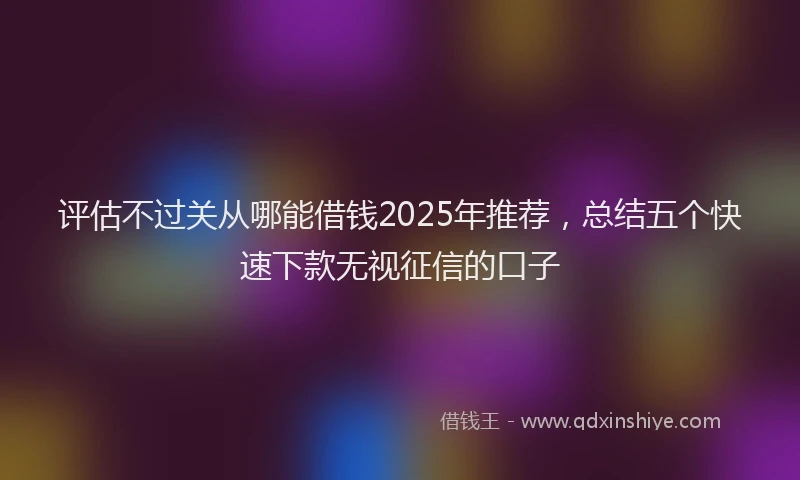 评估不过关从哪能借钱2025年推荐，总结五个快速下款无视征信的口子