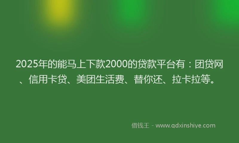 2025年的能马上下款2000的贷款平台有：团贷网、信用卡贷、美团生活费、替你还、拉卡拉等。