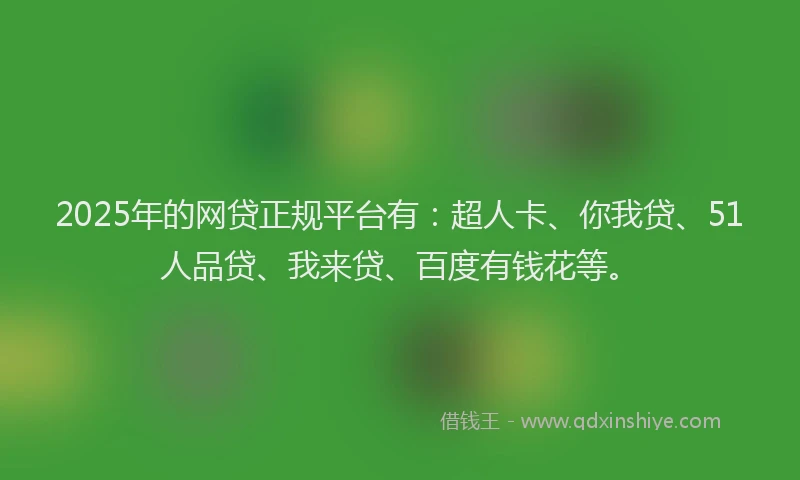 2025年的网贷正规平台有：超人卡、你我贷、51人品贷、我来贷、百度有钱花等。