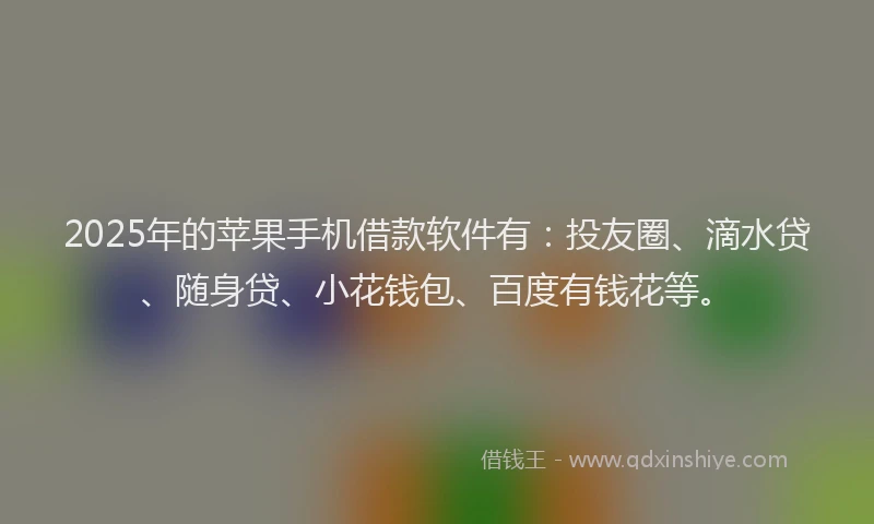 2025年的苹果手机借款软件有：投友圈、滴水贷、随身贷、小花钱包、百度有钱花等。