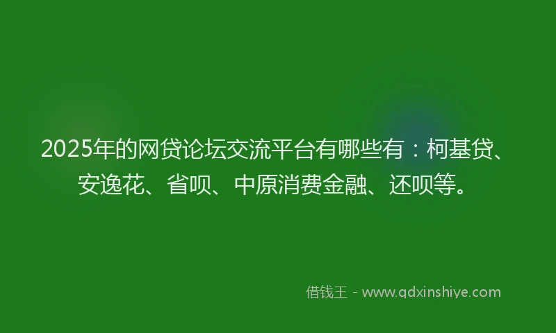 2025年的网贷论坛交流平台有哪些有：柯基贷、安逸花、省呗、中原消费金融、还呗等。