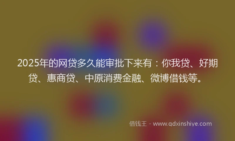 2025年的网贷多久能审批下来有：你我贷、好期贷、惠商贷、中原消费金融、微博借钱等。