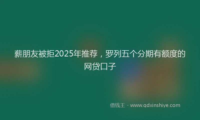 薪朋友被拒2025年推荐，罗列五个分期有额度的网贷口子