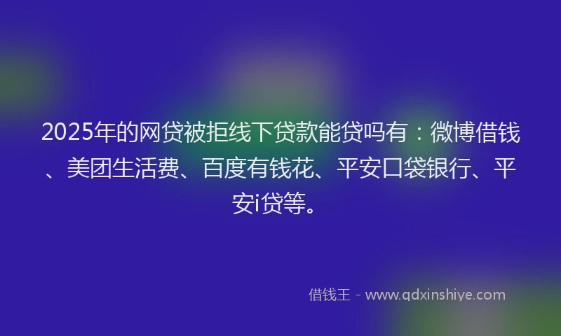 2025年的网贷被拒线下贷款能贷吗有：微博借钱、美团生活费、百度有钱花、平安口袋银行、平安i贷等。