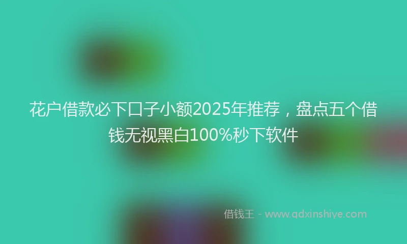 花户借款必下口子小额2025年推荐，盘点五个借钱无视黑白100%秒下软件
